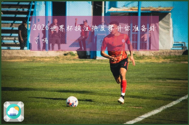 2026世界杯投注热度攀升你准备好了吗