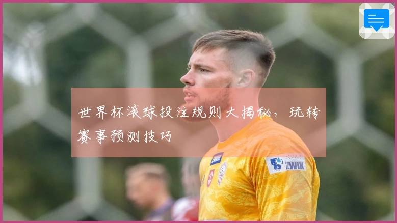 世界杯滚球投注规则大揭秘，玩转赛事预测技巧