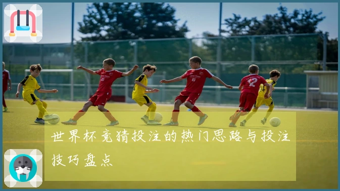 世界杯竞猜投注的热门思路与投注技巧盘点