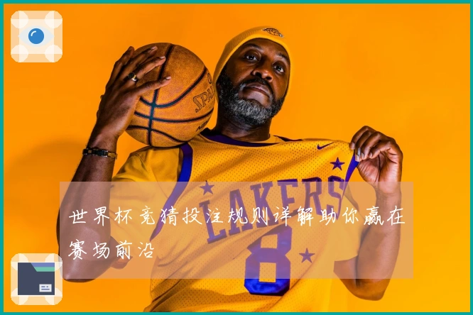 世界杯竞猜投注规则详解助你赢在赛场前沿