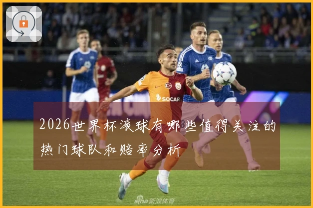 2026世界杯滚球有哪些值得关注的热门球队和赔率分析