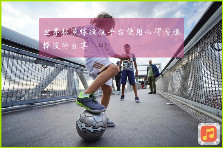 世界杯滚球投注平台使用心得与选择技巧分享