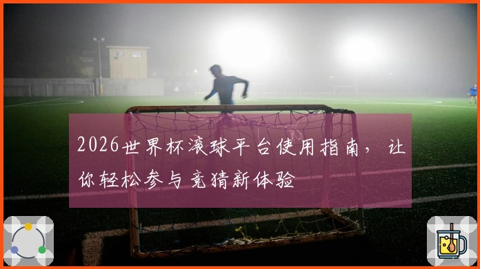 2026世界杯滚球平台使用指南，让你轻松参与竞猜新体验