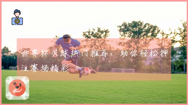 世界杯买球热门推荐，助你轻松押注赛场精彩