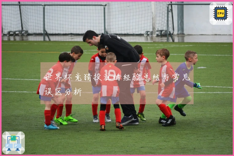 世界杯竞猜投注的经验总结与常见误区分析