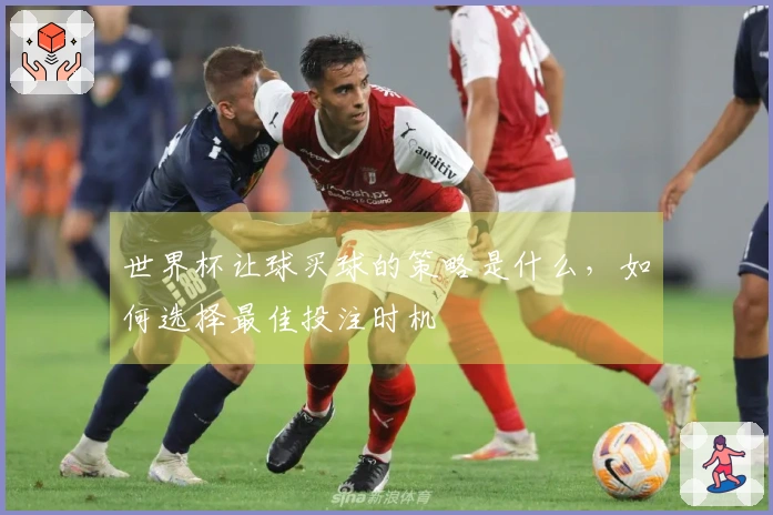 世界杯让球买球的策略是什么，如何选择最佳投注时机