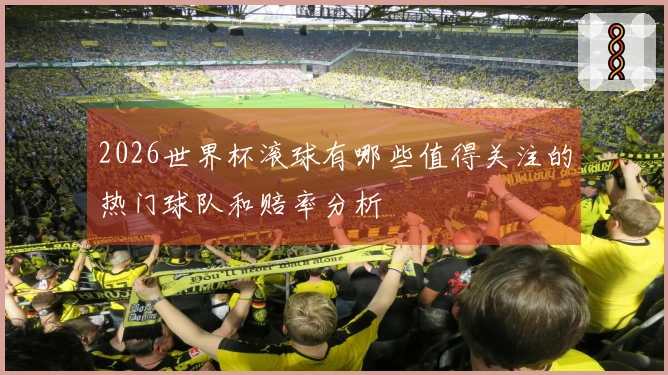 2026世界杯滚球有哪些值得关注的热门球队和赔率分析