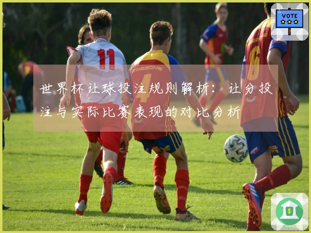 世界杯让球投注规则解析：让分投注与实际比赛表现的对比分析