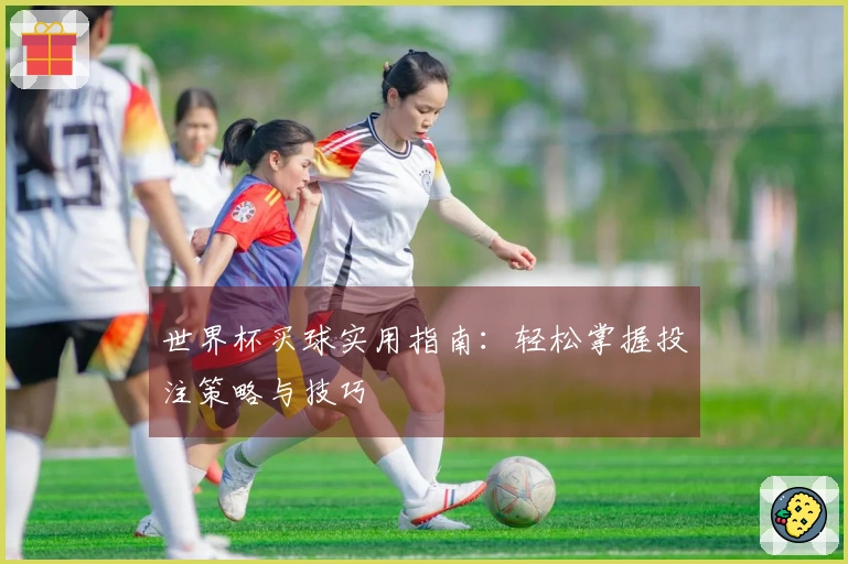 世界杯买球实用指南：轻松掌握投注策略与技巧