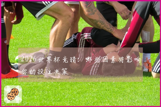 2026世界杯竞猜：哪些因素将影响你的投注决策