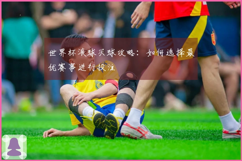 世界杯滚球买球攻略：如何选择最优赛事进行投注