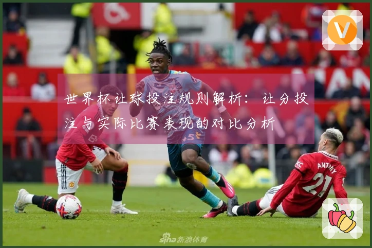 世界杯让球投注规则解析：让分投注与实际比赛表现的对比分析