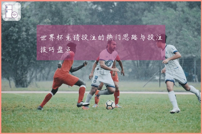 世界杯竞猜投注的热门思路与投注技巧盘点