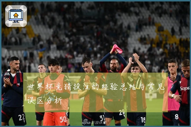 世界杯竞猜投注的经验总结与常见误区分析