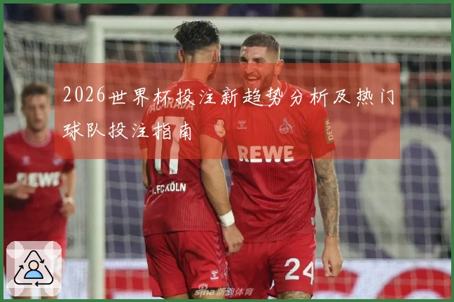 2026世界杯投注新趋势分析及热门球队投注指南
