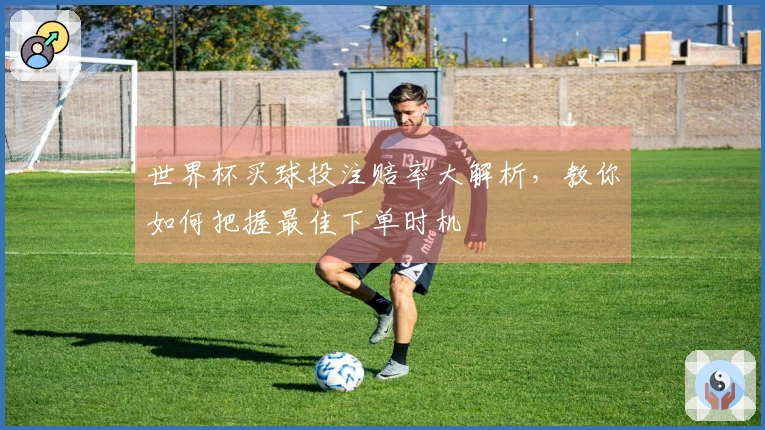 世界杯买球投注赔率大解析，教你如何把握最佳下单时机